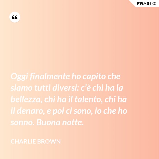 Oggi finalmente ho capito che siamo tutti diversi: c’è chi ha la bellezza, chi ha il talento, chi ha il denaro, e poi ci sono, io che ho sonno. Buona notte. - Charlie Brown