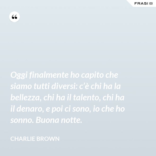 Oggi finalmente ho capito che siamo tutti diversi: c’è chi ha la bellezza, chi ha il talento, chi ha il denaro, e poi ci sono, io che ho sonno. Buona notte. - Charlie Brown