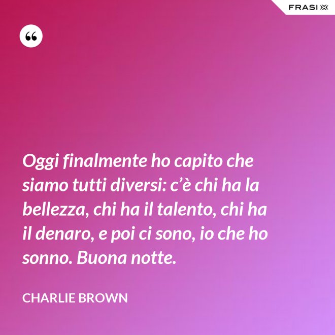Oggi finalmente ho capito che siamo tutti diversi: c’è chi ha la bellezza, chi ha il talento, chi ha il denaro, e poi ci sono, io che ho sonno. Buona notte. - Charlie Brown