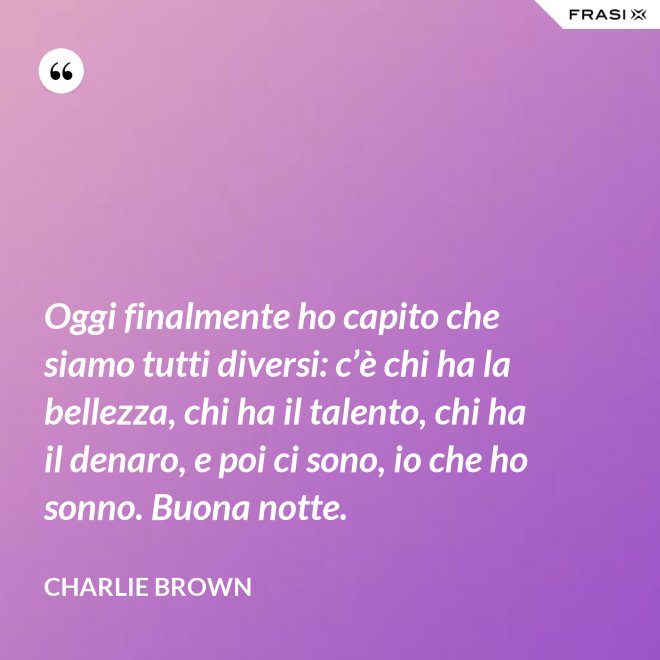 Oggi finalmente ho capito che siamo tutti diversi: c’è chi ha la bellezza, chi ha il talento, chi ha il denaro, e poi ci sono, io che ho sonno. Buona notte. - Charlie Brown