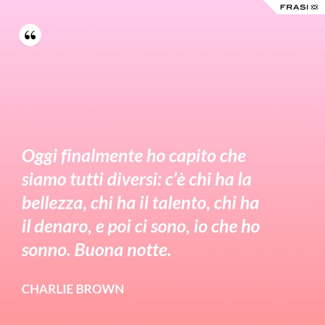 Oggi finalmente ho capito che siamo tutti diversi: c’è chi ha la bellezza, chi ha il talento, chi ha il denaro, e poi ci sono, io che ho sonno. Buona notte. - Charlie Brown