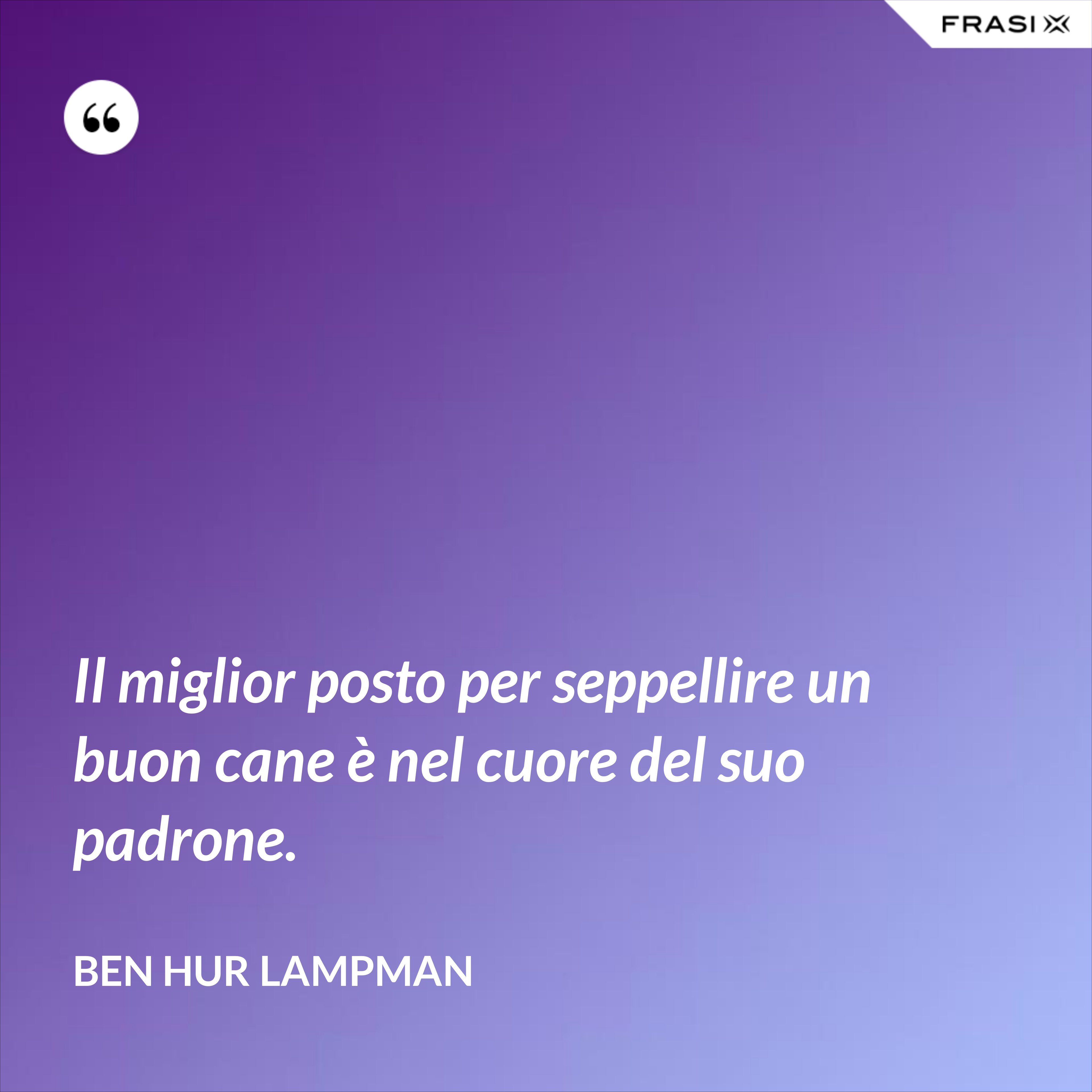 Il miglior posto per seppellire un buon cane è nel cuore del suo padrone. - Ben Hur Lampman