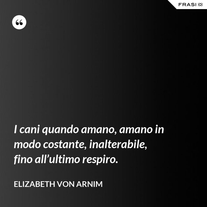 I cani quando amano, amano in modo costante, inalterabile, fino all’ultimo respiro. - Elizabeth von Arnim