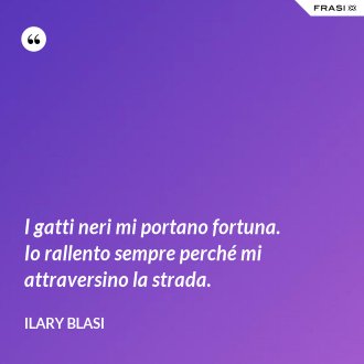 I gatti neri mi portano fortuna. Io rallento sempre perché mi attraversino la strada. - Ilary Blasi