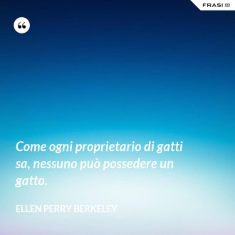 Come ogni proprietario di gatti sa, nessuno può possedere un gatto. - Ellen Perry Berkeley