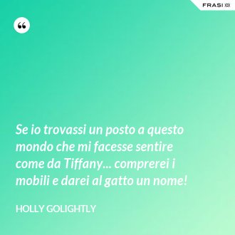Se io trovassi un posto a questo mondo che mi facesse sentire come da Tiffany... comprerei i mobili e darei al gatto un nome! - Holly Golightly