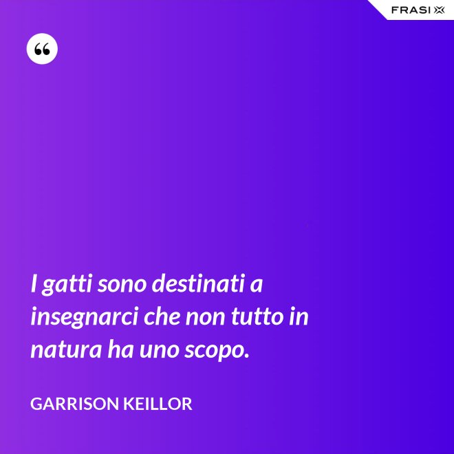 I gatti sono destinati a insegnarci che non tutto in natura ha uno scopo. - Garrison Keillor