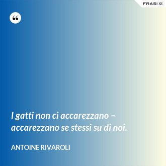 I gatti non ci accarezzano – accarezzano se stessi su di noi. - Antoine Rivaroli