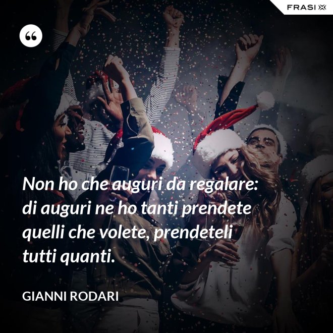 Non ho che auguri da regalare: di auguri ne ho tanti prendete quelli che volete, prendeteli tutti quanti. - Gianni Rodari
