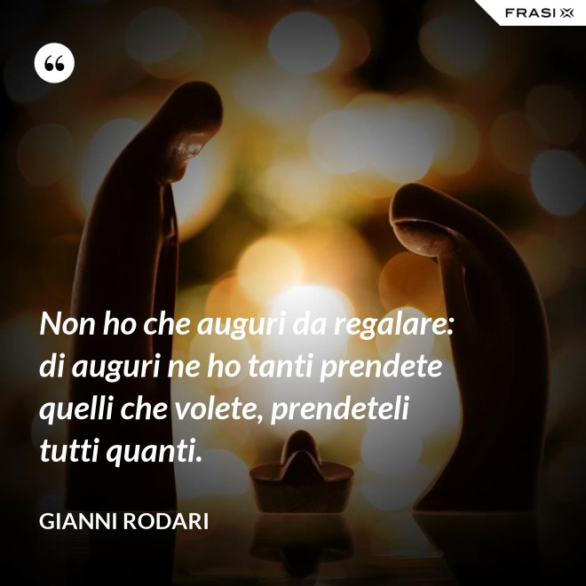 Non ho che auguri da regalare: di auguri ne ho tanti prendete quelli che volete, prendeteli tutti quanti. - Gianni Rodari