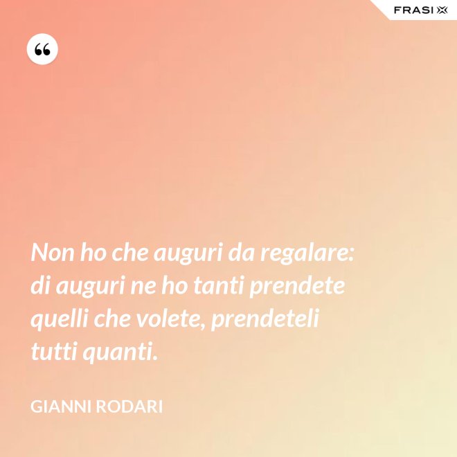 Non ho che auguri da regalare: di auguri ne ho tanti prendete quelli che volete, prendeteli tutti quanti. - Gianni Rodari