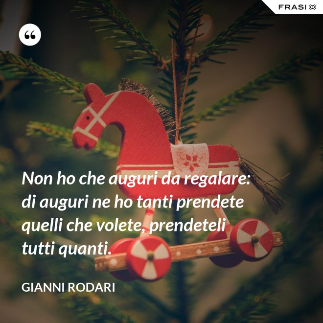 Non ho che auguri da regalare: di auguri ne ho tanti prendete quelli che volete, prendeteli tutti quanti. - Gianni Rodari