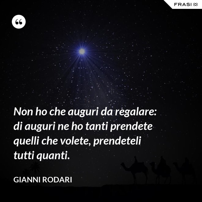 Non ho che auguri da regalare: di auguri ne ho tanti prendete quelli che volete, prendeteli tutti quanti. - Gianni Rodari