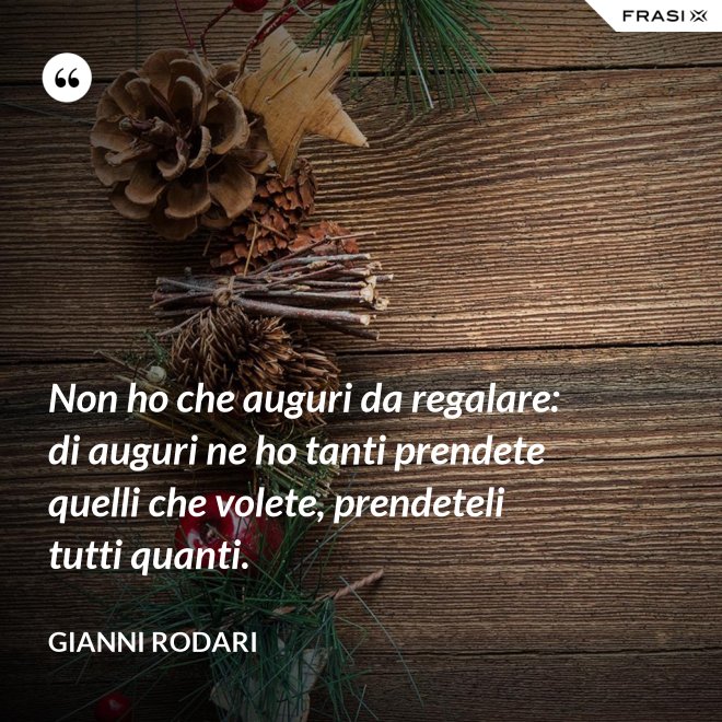 Non ho che auguri da regalare: di auguri ne ho tanti prendete quelli che volete, prendeteli tutti quanti. - Gianni Rodari