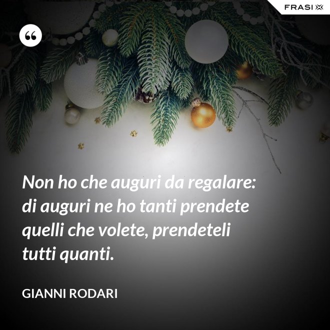 Non ho che auguri da regalare: di auguri ne ho tanti prendete quelli che volete, prendeteli tutti quanti. - Gianni Rodari