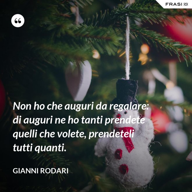 Non ho che auguri da regalare: di auguri ne ho tanti prendete quelli che volete, prendeteli tutti quanti. - Gianni Rodari