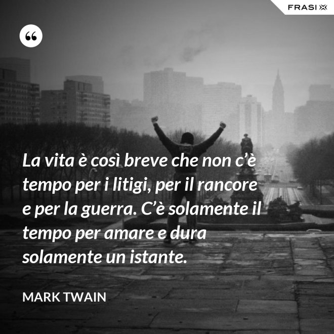 La vita è così breve che non c’è tempo per i litigi, per il rancore e per la guerra. C’è solamente il tempo per amare e dura solamente un istante. - Mark Twain
