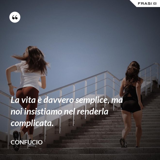 La vita è davvero semplice, ma noi insistiamo nel renderla complicata. - Confucio
