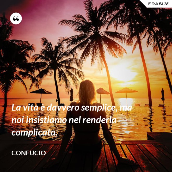La vita è davvero semplice, ma noi insistiamo nel renderla complicata. - Confucio