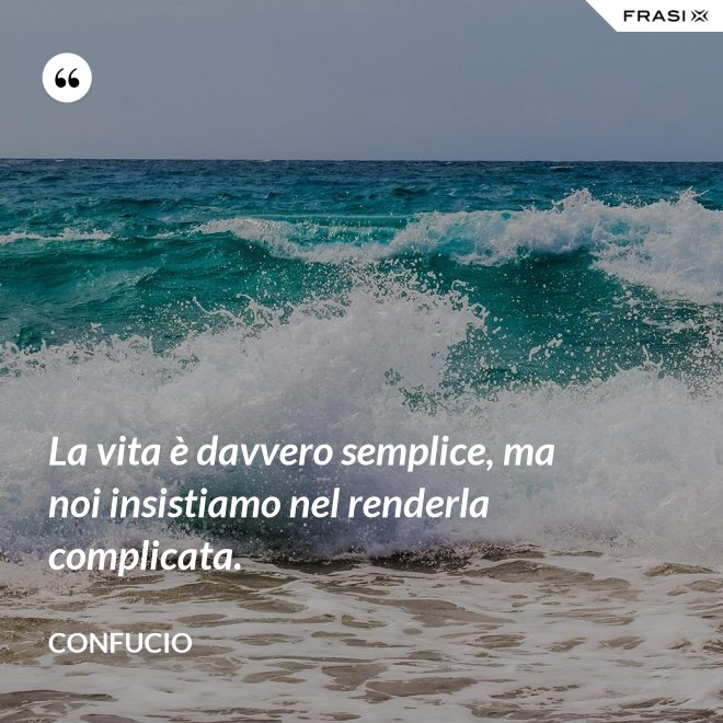 La vita è davvero semplice, ma noi insistiamo nel renderla complicata. - Confucio