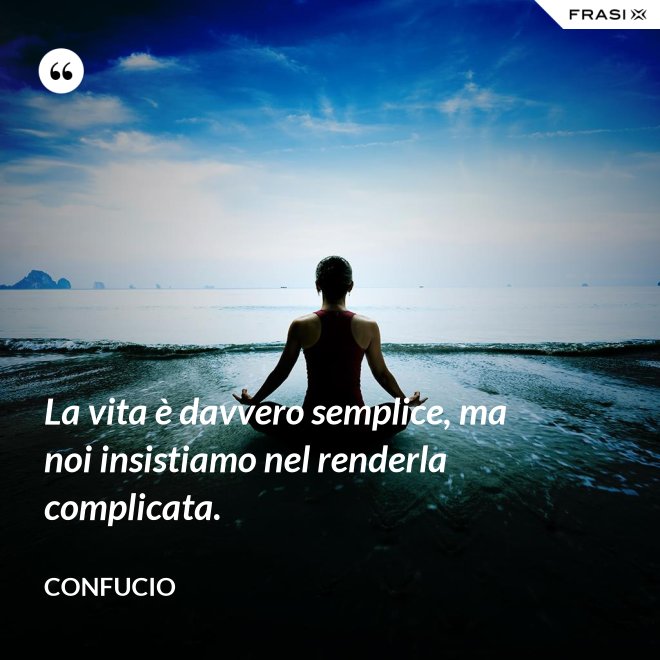 La vita è davvero semplice, ma noi insistiamo nel renderla complicata. - Confucio