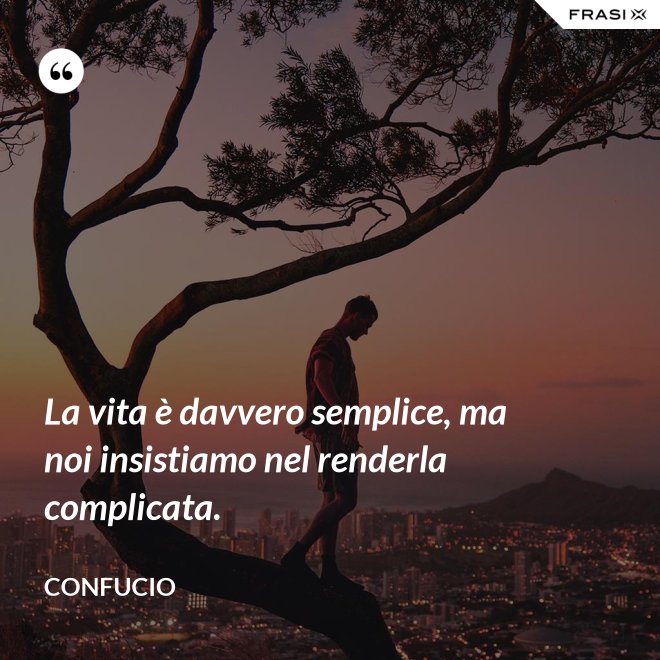 La vita è davvero semplice, ma noi insistiamo nel renderla complicata. - Confucio