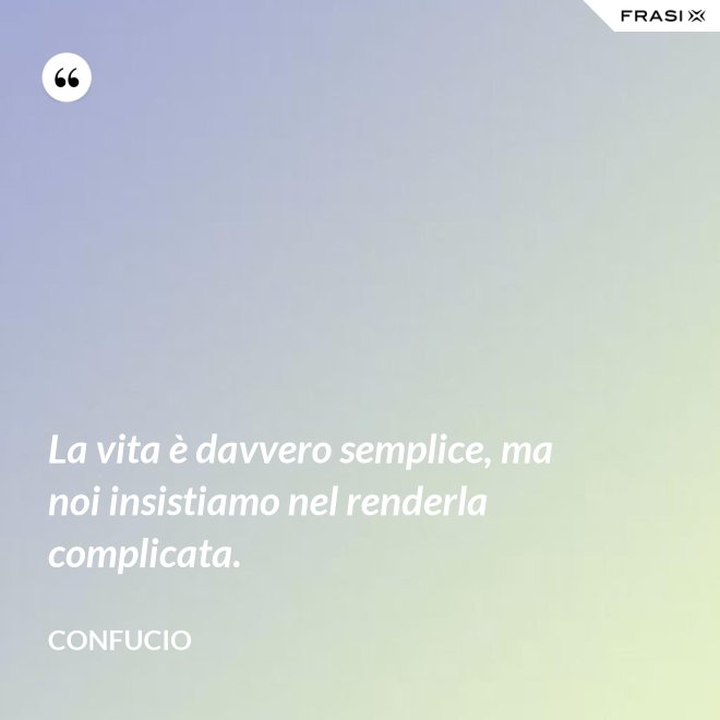La vita è davvero semplice, ma noi insistiamo nel renderla complicata. - Confucio
