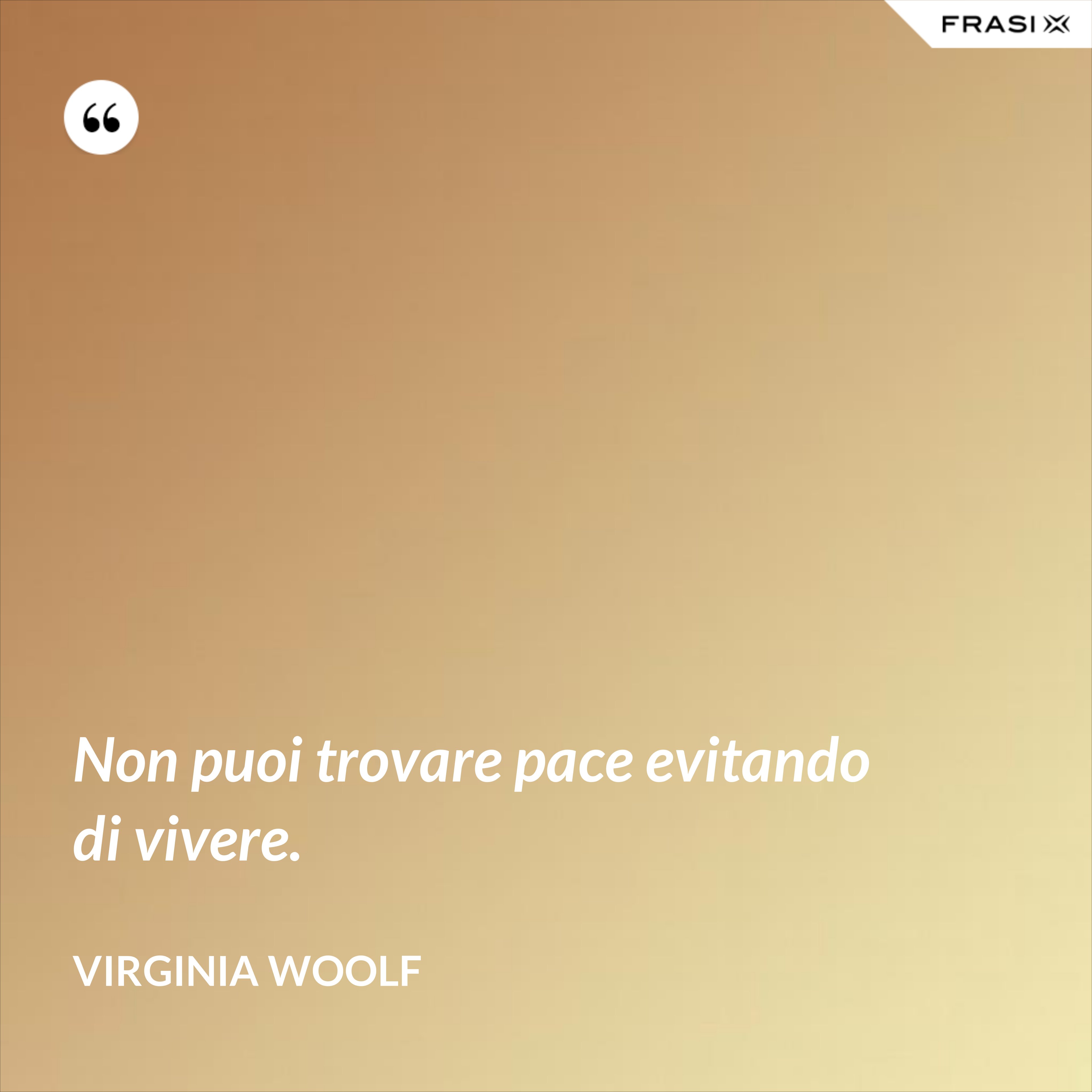 Non puoi trovare pace evitando di vivere. - Virginia Woolf