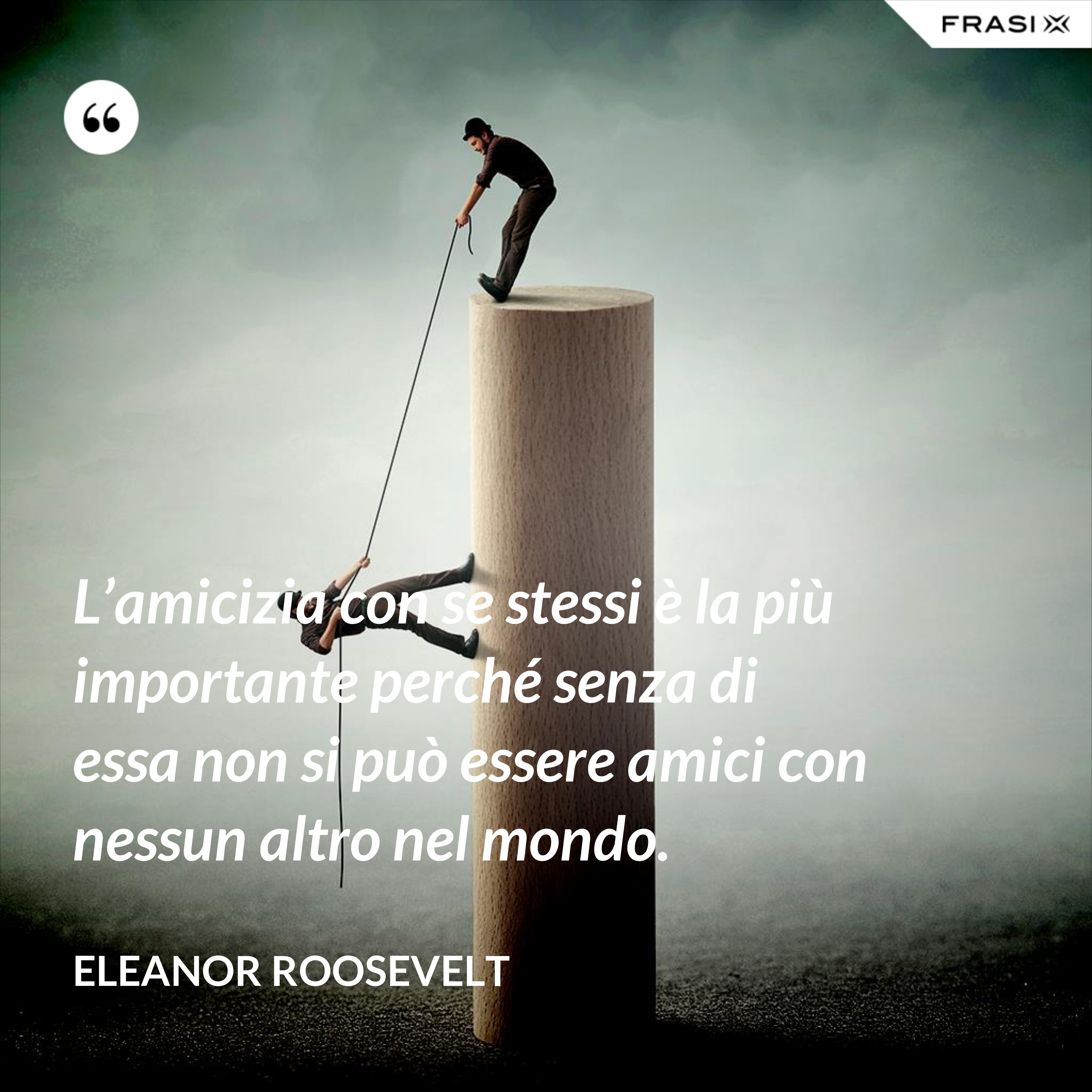 L’amicizia con se stessi è la più importante perché senza di essa non si può essere amici con nessun altro nel mondo. - Eleanor Roosevelt