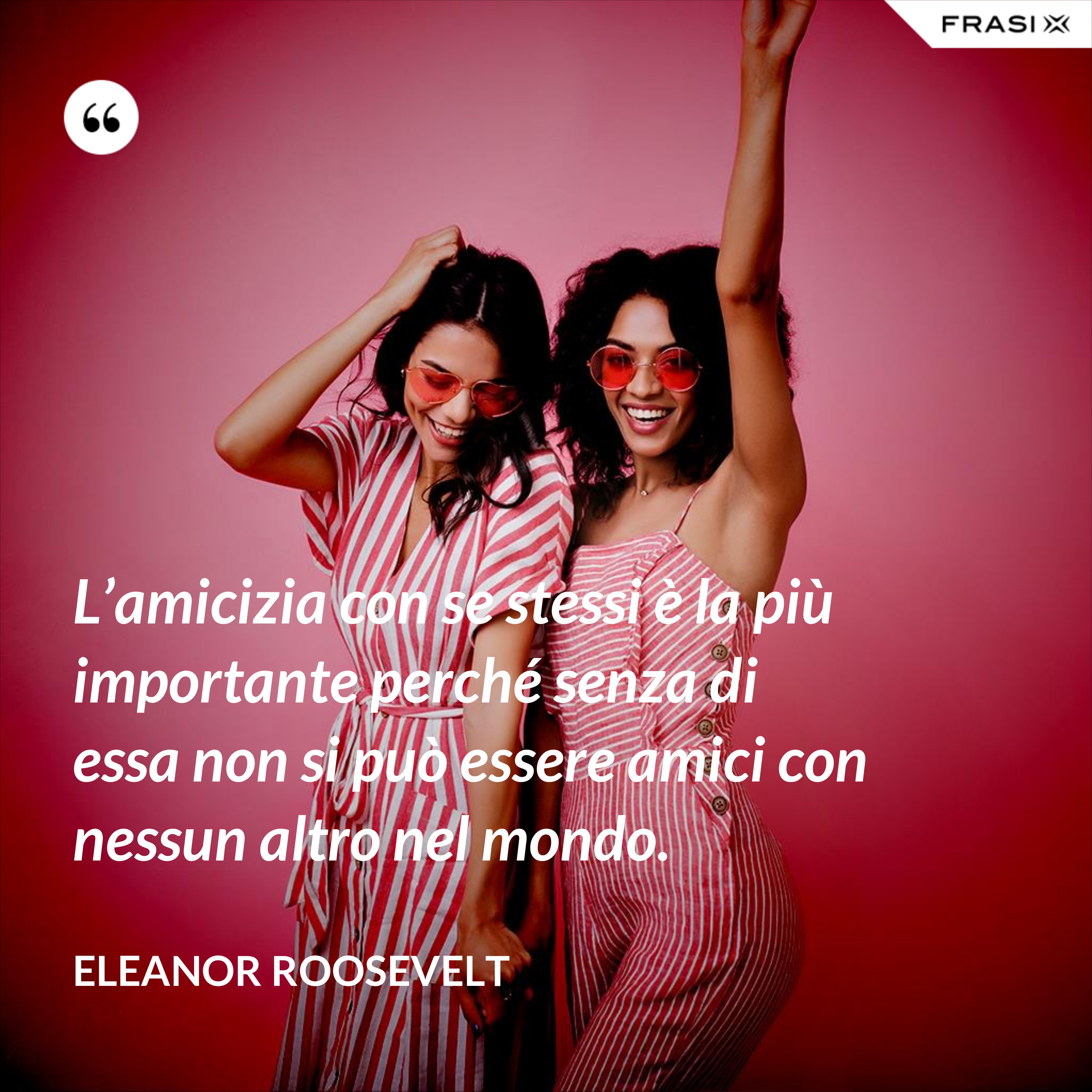 L’amicizia con se stessi è la più importante perché senza di essa non si può essere amici con nessun altro nel mondo. - Eleanor Roosevelt