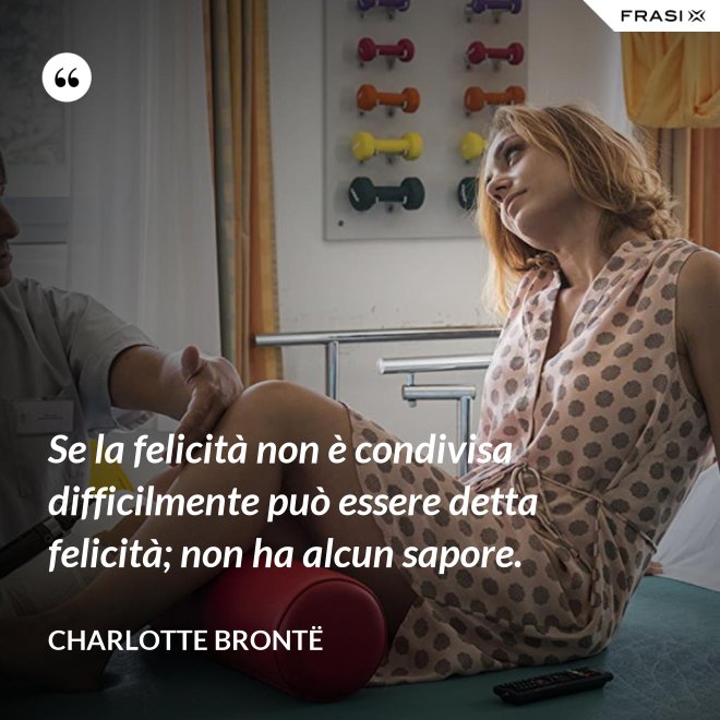 Se la felicità non è condivisa difficilmente può essere detta felicità; non ha alcun sapore. - Charlotte Brontë