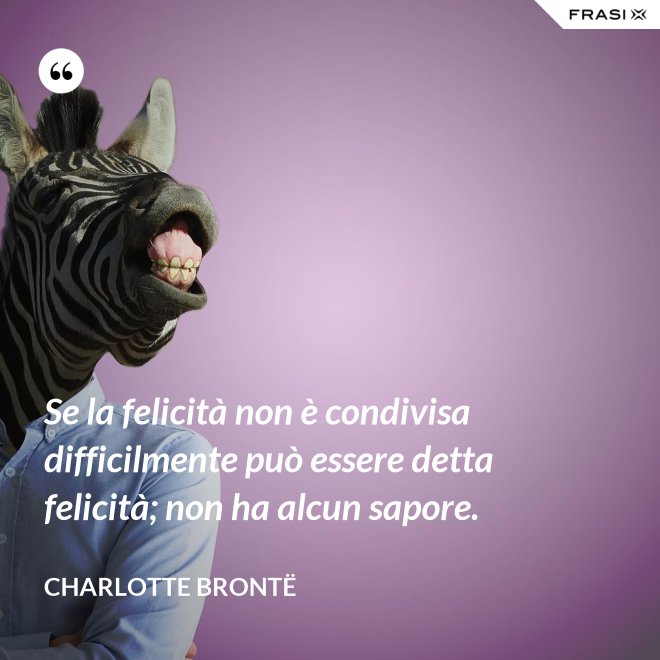 Se la felicità non è condivisa difficilmente può essere detta felicità; non ha alcun sapore. - Charlotte Brontë