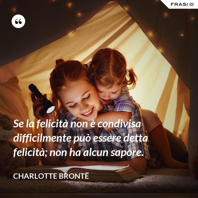Se la felicità non è condivisa difficilmente può essere detta felicità; non ha alcun sapore. - Charlotte Brontë