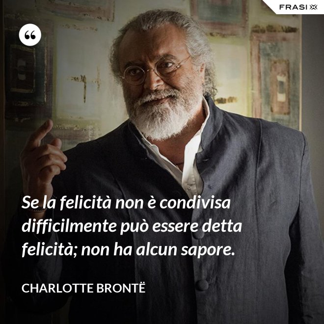 Se la felicità non è condivisa difficilmente può essere detta felicità; non ha alcun sapore. - Charlotte Brontë