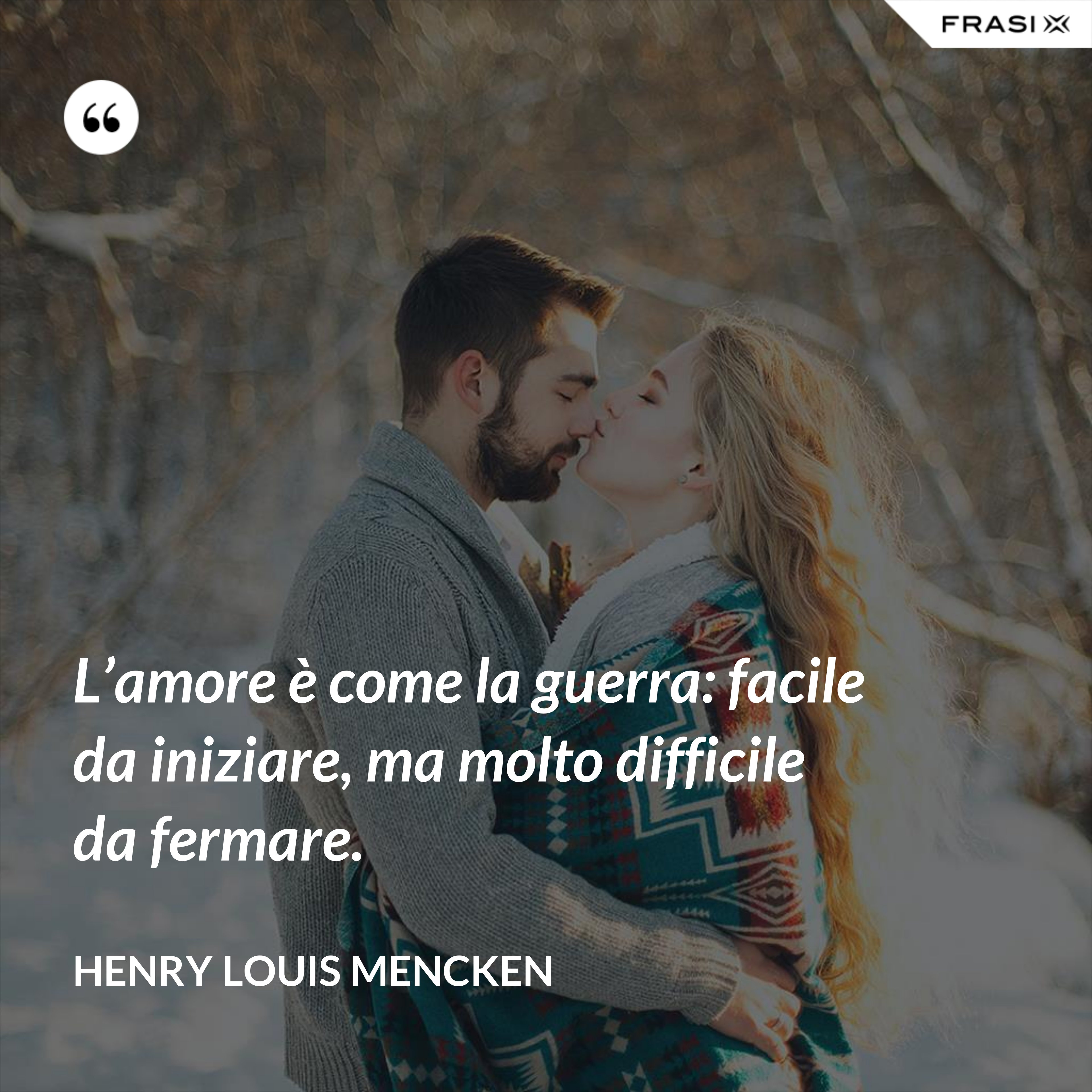 L’amore è come la guerra: facile da iniziare, ma molto difficile da fermare. - Henry Louis Mencken