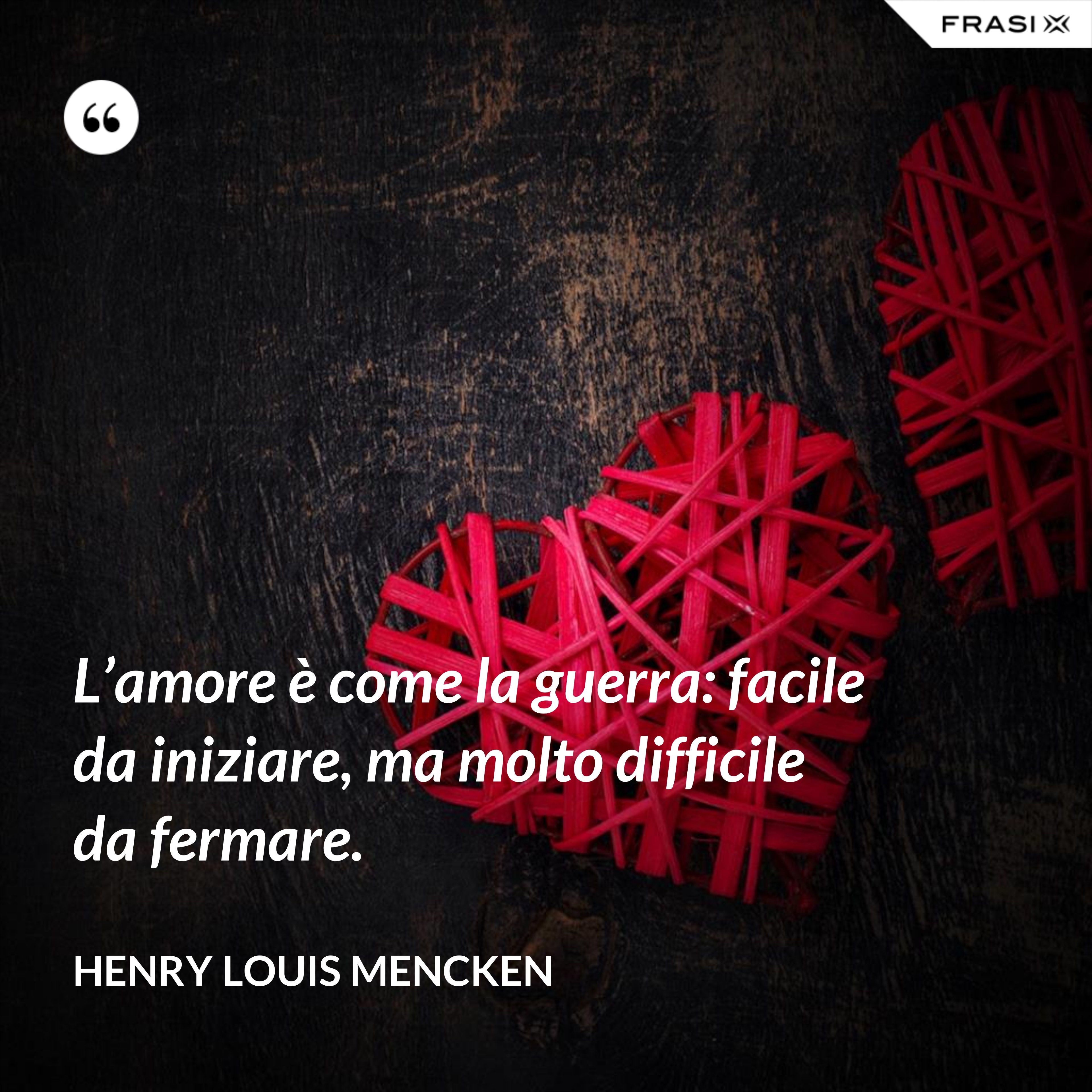 L’amore è come la guerra: facile da iniziare, ma molto difficile da fermare. - Henry Louis Mencken