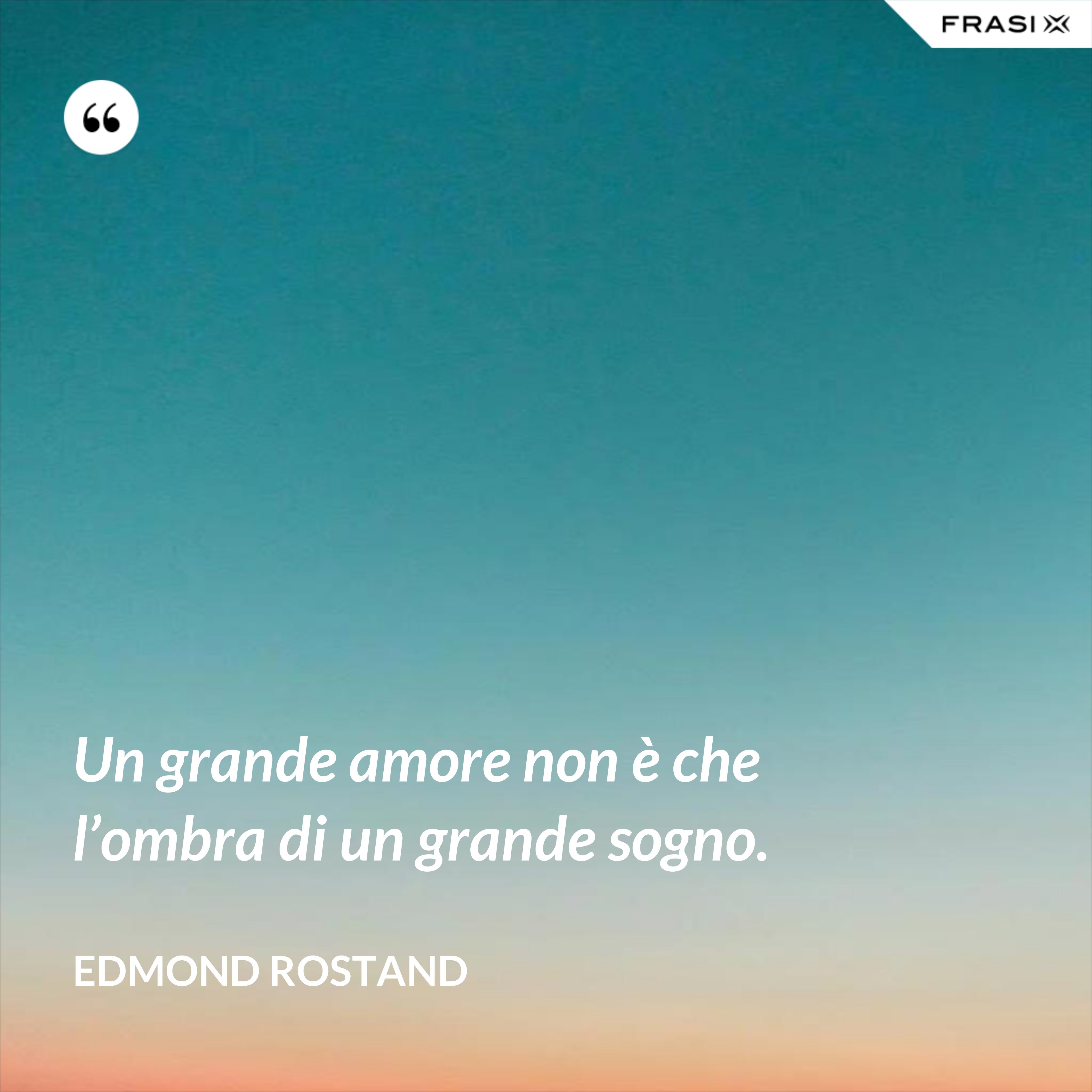 Un grande amore non è che l’ombra di un grande sogno. - Edmond Rostand