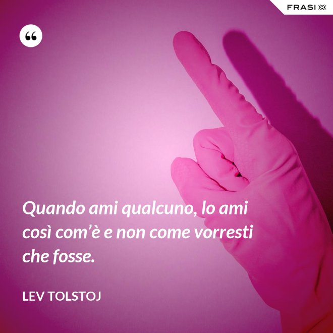 Quando ami qualcuno, lo ami così com’è e non come vorresti che fosse. - Lev Tolstoj