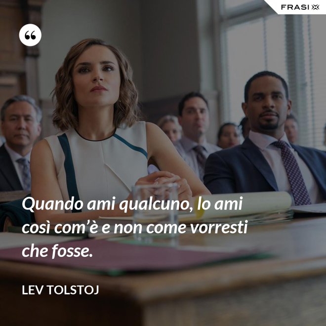 Quando ami qualcuno, lo ami così com’è e non come vorresti che fosse. - Lev Tolstoj
