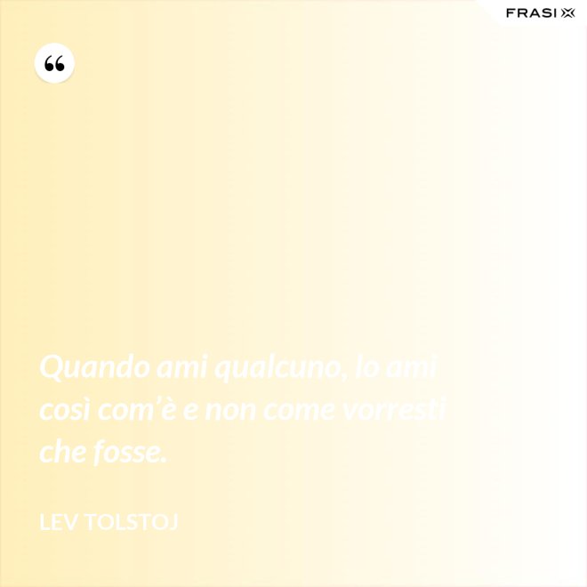 Quando ami qualcuno, lo ami così com’è e non come vorresti che fosse. - Lev Tolstoj