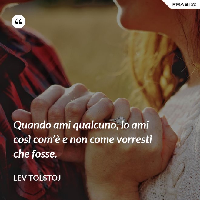 Quando ami qualcuno, lo ami così com’è e non come vorresti che fosse. - Lev Tolstoj