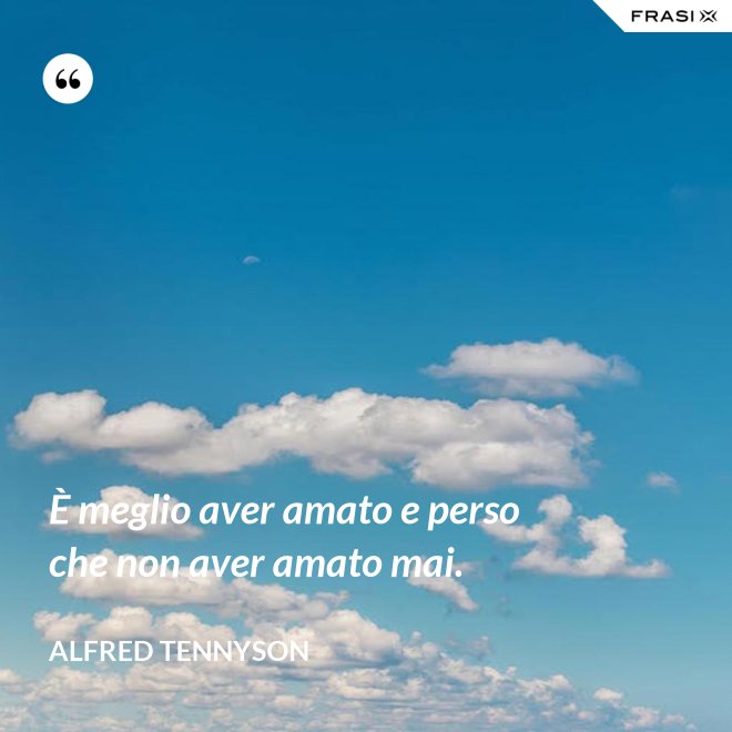È meglio aver amato e perso che non aver amato mai. - Alfred Tennyson