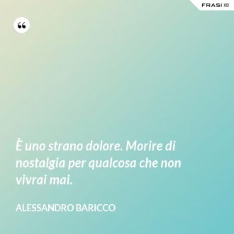 È uno strano dolore. Morire di nostalgia per qualcosa che non vivrai mai. - Alessandro Baricco