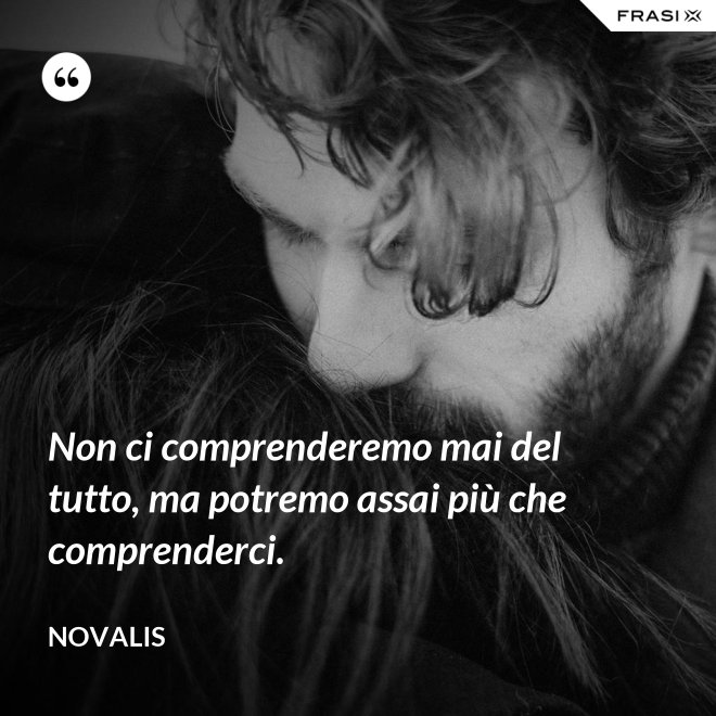 Non ci comprenderemo mai del tutto, ma potremo assai più che comprenderci. - Novalis