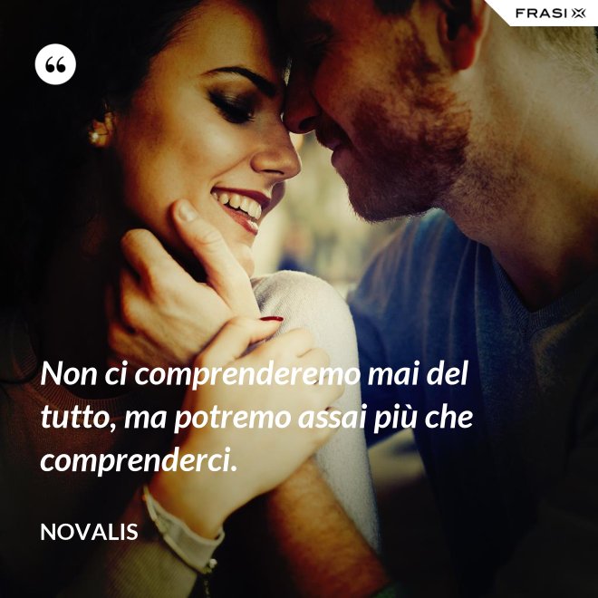 Non ci comprenderemo mai del tutto, ma potremo assai più che comprenderci. - Novalis