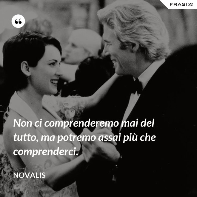 Non ci comprenderemo mai del tutto, ma potremo assai più che comprenderci. - Novalis