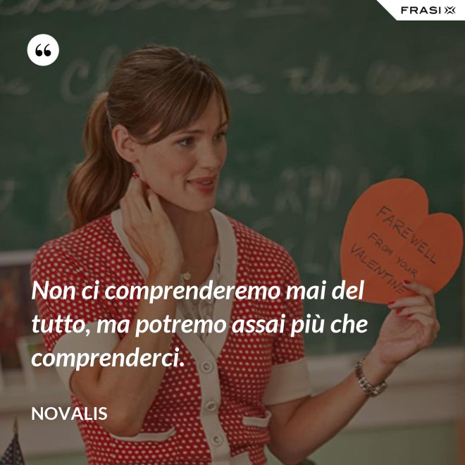 Non ci comprenderemo mai del tutto, ma potremo assai più che comprenderci. - Novalis