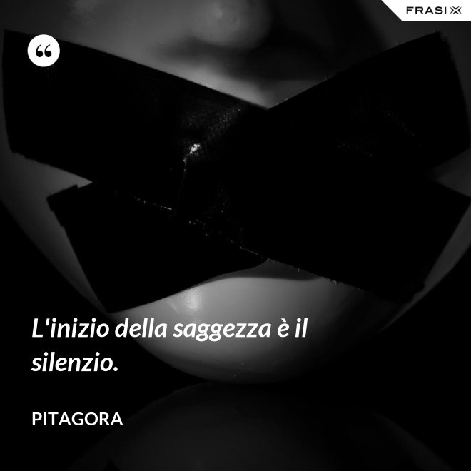 L'inizio della saggezza è il silenzio. - Pitagora