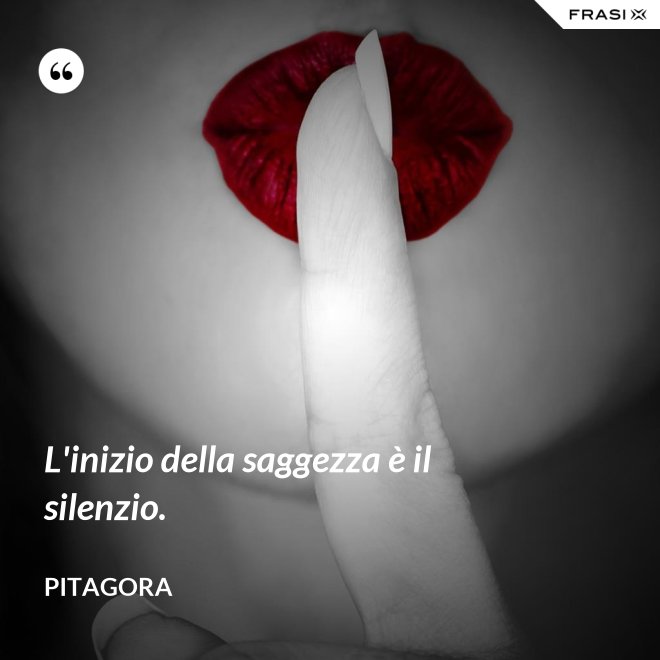 L'inizio della saggezza è il silenzio. - Pitagora