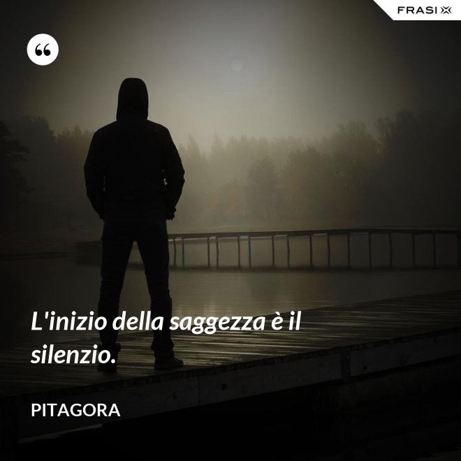L'inizio della saggezza è il silenzio. - Pitagora